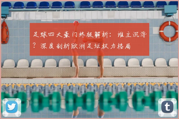 足球四大豪门终极解析：谁主沉浮？深度剖析欧洲足坛权力格局