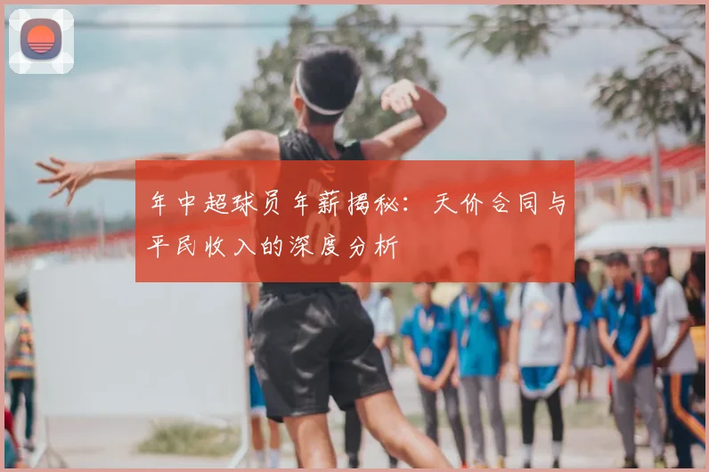 年中超球员年薪揭秘：天价合同与平民收入的深度分析