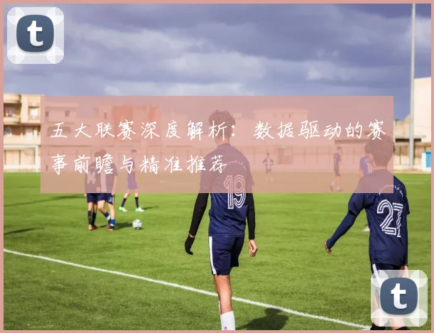 五大联赛深度解析:数据驱动的赛事前瞻与精准推荐