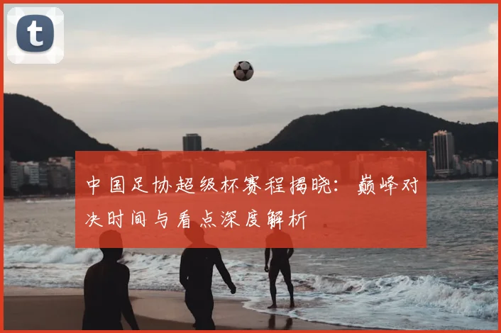 中国足协超级杯赛程揭晓：巅峰对决时间与看点深度解析
