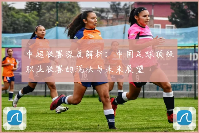 中超联赛深度解析：中国足球顶级职业联赛的现状与未来展望