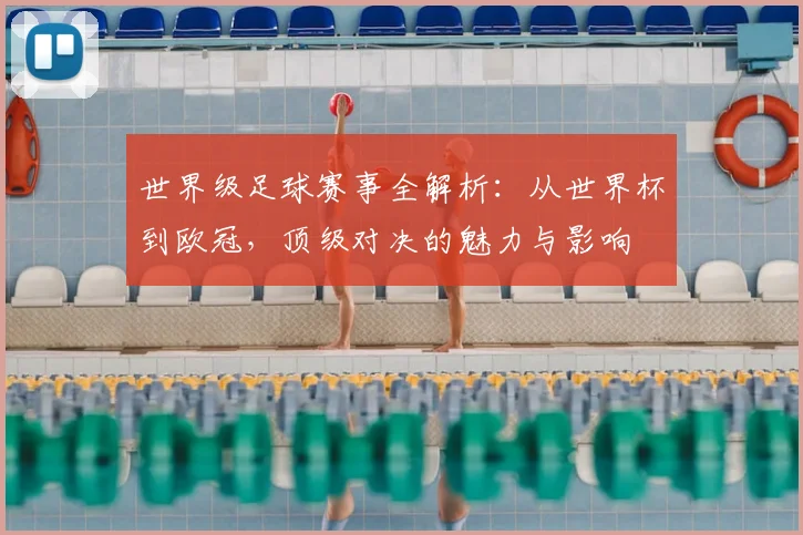 世界级足球赛事全解析：从世界杯到欧冠，顶级对决的魅力与影响