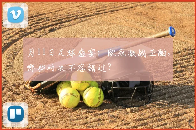 月11日足球盛宴：欧冠激战正酣，哪些对决不容错过？