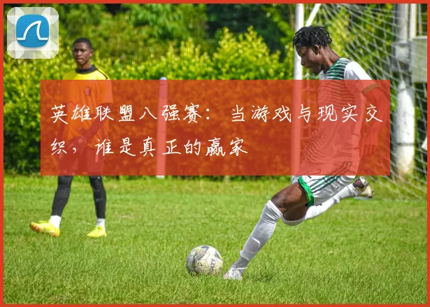英雄联盟八强赛：当游戏与现实交织，谁是真正的赢家