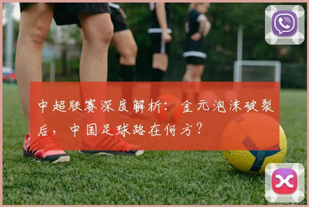 中超联赛深度解析：金元泡沫破裂后，中国足球路在何方？