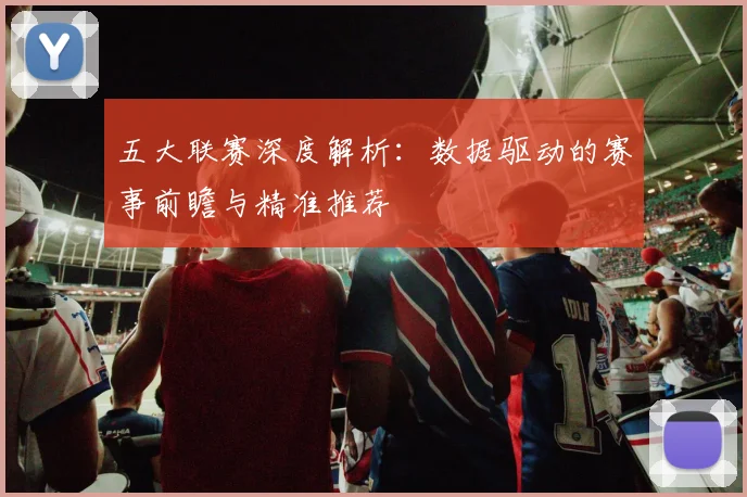 五大联赛深度解析：数据驱动的赛事前瞻与精准推荐