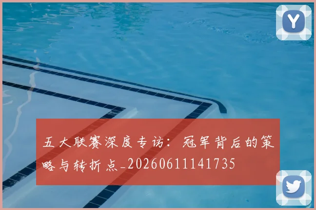 五大联赛深度专访：冠军背后的策略与转折点_20260611141735