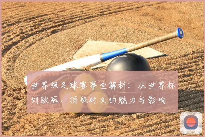 世界级足球赛事全解析：从世界杯到欧冠，顶级对决的魅力与影响