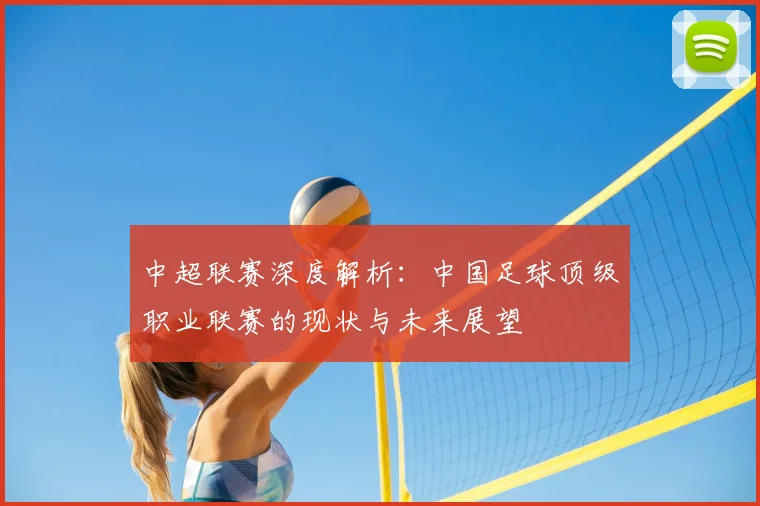 中超联赛深度解析：中国足球顶级职业联赛的现状与未来展望