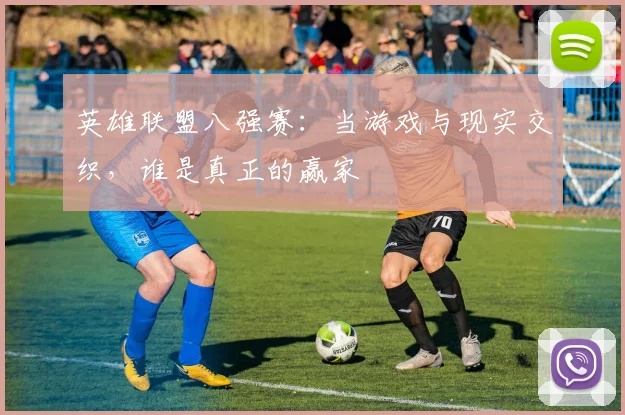 英雄联盟八强赛：当游戏与现实交织，谁是真正的赢家