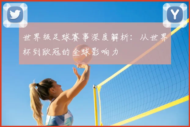 世界级足球赛事深度解析：从世界杯到欧冠的全球影响力